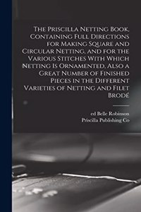 Priscilla Netting Book, Containing Full Directions for Making Square and Circular Netting, and for the Various Stitches With Which Netting is Ornamented, Also a Great Number of Finished Pieces in the Different Varieties of Netting and Filet Brodé