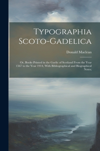 Typographia Scoto-gadelica; or, Books Printed in the Gaelic of Scotland From the Year 1567 to the Year 1914, With Bibliographical and Biographical Notes;