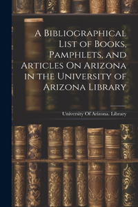 Bibliographical List of Books, Pamphlets, and Articles On Arizona in the University of Arizona Library