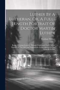 Luther By A Lutheran, Or, A Full-length Portrait Of Doctor Martin Luther