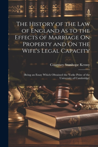 History of the Law of England As to the Effects of Marriage On Property and On the Wife's Legal Capacity