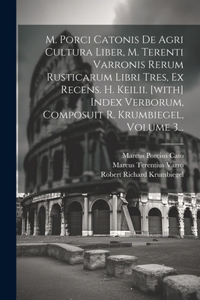 M. Porci Catonis De Agri Cultura Liber, M. Terenti Varronis Rerum Rusticarum Libri Tres, Ex Recens. H. Keilii. [with] Index Verborum, Composuit R. Krumbiegel, Volume 3...