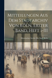 Mitteilungen aus dem Stadtarchiv von Köln, Erster Band, Heft I-III