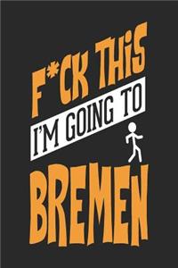 F*CK THIS I'M GOING TO Bremen