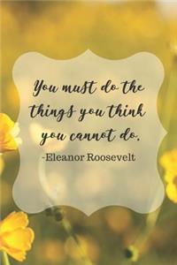 You Must Do The Things You Think You Cannot do. Eleanor Roosevelt