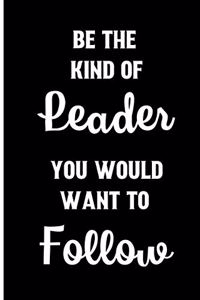 Be the Kind of leader you would want to follow.