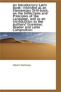 An Introductory Latin Book: Intended as an Elementary Drill-Book, on the Inflections and Principles