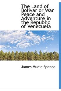 The Land of Bolivar or War Peace and Adventure in the Republic of Venezuela