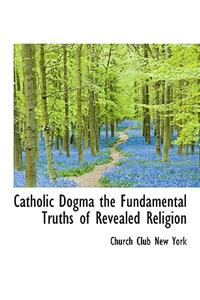 Catholic Dogma the Fundamental Truths of Revealed Religion