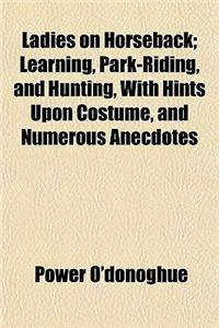 Ladies on Horseback; Learning, Park-Riding, and Hunting, with Hints Upon Costume, and Numerous Anecdotes
