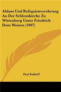 Ablass Und Reliquienverehrung An Der Schlosskirche Zu Wittenberg Unter Friedrich Dem Weisen (1907)