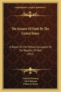 Seizure Of Haiti By The United States: A Report On The Military Occupation Of The Republic Of Haiti (1922)