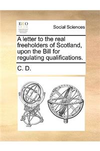 A letter to the real freeholders of Scotland, upon the Bill for regulating qualifications.