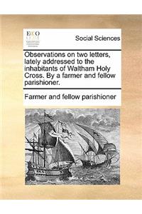 Observations on Two Letters, Lately Addressed to the Inhabitants of Waltham Holy Cross. by a Farmer and Fellow Parishioner.