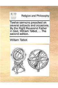 Twelve sermons preached on several subjects and occasions. By the Right Reverend Father in God, William Talbot, ... The second edition.