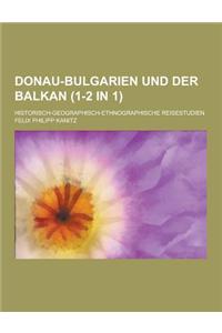 Donau-Bulgarien Und Der Balkan; Historisch-Geographisch-Ethnographische Reisestudien (1-2 in 1)