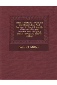 Infant Baptism Scriptural and Reasonable: And Baptism by Sprinkling or Affusion, the Most Suitable and Edifying Mode