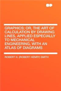 Graphics; Or, the Art of Calculation by Drawing Lines, Applied Especially to Mechanical Engineering, with an Atlas of Diagrams