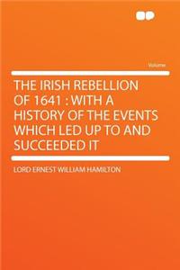 The Irish Rebellion of 1641: With a History of the Events Which Led Up to and Succeeded It
