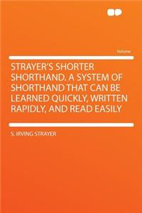 Strayer's Shorter Shorthand. a System of Shorthand That Can Be Learned Quickly, Written Rapidly, and Read Easily