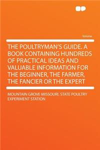 The Poultryman's Guide. a Book Containing Hundreds of Practical Ideas and Valuable Information for the Beginner, the Farmer, the Fancier or the Expert