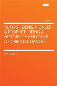 Ruth St. Denis, Pioneer & Prophet: Being a History of Her Cycle of Oriental Dances Volume 1