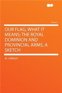 Our Flag, What It Means; The Royal Dominion and Provincial Arms, a Sketch