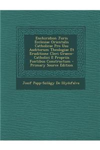 Enchiridion Juris Ecclesiae Orientalis Catholicae Pro Usu Auditorum Theologiae Et Eruditione Cleri Graeco-Catholici E Propriis Fontibus Constructum