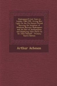 Shakespeare's Lost Years in London 1586-1592, Giving New Light on the Pre-Sonnet Period: Showing the Inception of Relations Between Shakespeare and the Earl of Southampton and Displaying John Florio as Sir John Falstaff - Primary Source Edition