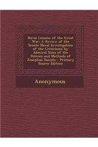 Naval Lessons of the Great War: A Review of the Senate Naval Investigation of the Criticisms by Admiral Sims of the Policies and Methods of Josephus D