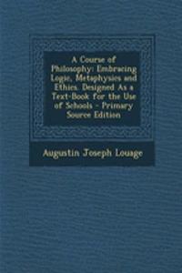 A Course of Philosophy: Embracing Logic, Metaphysics and Ethics. Designed as a Text-Book for the Use of Schools - Primary Source Edition