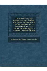 Journal de Voyage. Publie Avec Une Introd., Des Notes, Une Table Des Noms Propres, Et La Traduction Du Texte Italien de Montaigne