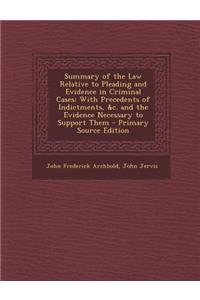Summary of the Law Relative to Pleading and Evidence in Criminal Cases: With Precedents of Indictments, &C. and the Evidence Necessary to Support Them