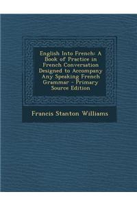 English Into French: A Book of Practice in French Conversation Designed to Accompany Any Speaking French Grammar - Primary Source Edition