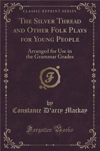 The Silver Thread and Other Folk Plays for Young People: Arranged for Use in the Grammar Grades (Classic Reprint)