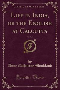 Life in India, or the English at Calcutta, Vol. 2 of 3 (Classic Reprint)