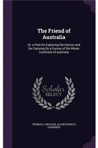 The Friend of Australia: Or, a Plan for Exploring the Interior and for Carrying On a Survey of the Whole Continent of Australia