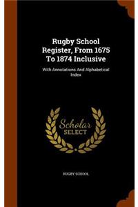 Rugby School Register, from 1675 to 1874 Inclusive