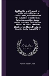 Six Months in a Convent, or, The Narrative of Rebecca Theresa Reed, who was Under the Influence of the Roman Catholics About two Years, and an Inmate of the Ursuline Convent on Mount Benedict, Charlestown, Mass., Nearly six Months, in the Years 183