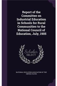 Report of the Committee on Industrial Education in Schools for Rural Communities to the National Council of Education, July, 1905