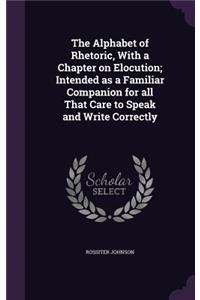 Alphabet of Rhetoric, With a Chapter on Elocution; Intended as a Familiar Companion for all That Care to Speak and Write Correctly