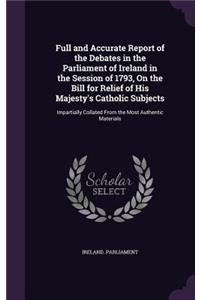 Full and Accurate Report of the Debates in the Parliament of Ireland in the Session of 1793, on the Bill for Relief of His Majesty's Catholic Subjects