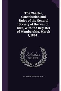 The Charter, Constitution and Rules of the General Society of the War of 1812, with the Register of Membership, March 1, 1894 ..