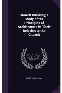 Church Building; A Study of the Principles of Architecture in Their Relation to the Church