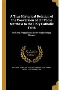 A True Historical Relation of the Conversion of Sir Tobie Matthew to the Holy Catholic Faith
