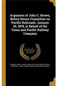 Argument of John C. Brown, Before House Committee on Pacific Railroads, January 25, 1878, in Behalf of the Texas and Pacific Railway Company