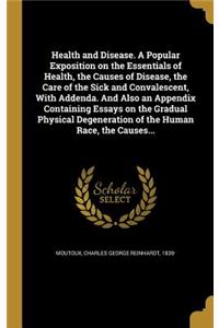 Health and Disease. A Popular Exposition on the Essentials of Health, the Causes of Disease, the Care of the Sick and Convalescent, With Addenda. And Also an Appendix Containing Essays on the Gradual Physical Degeneration of the Human Race, the Cau