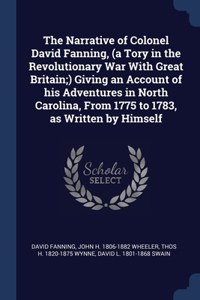 The Narrative of Colonel David Fanning, (a Tory in the Revolutionary War With Great Britain;) Giving an Account of his Adventures in North Carolina, From 1775 to 1783, as Written by Himself