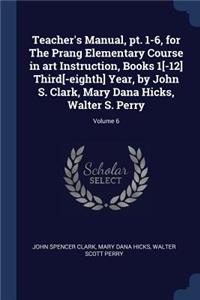 Teacher's Manual, pt. 1-6, for The Prang Elementary Course in art Instruction, Books 1[-12] Third[-eighth] Year, by John S. Clark, Mary Dana Hicks, Walter S. Perry; Volume 6
