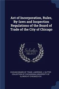 Act of Incorporation, Rules, By-laws and Inspection Regulations of the Board of Trade of the City of Chicago